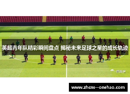 英超青年队精彩瞬间盘点 揭秘未来足球之星的成长轨迹