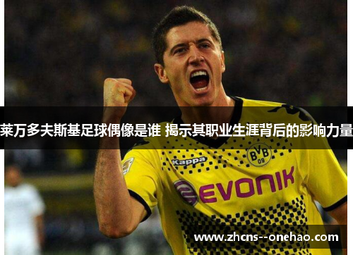 莱万多夫斯基足球偶像是谁 揭示其职业生涯背后的影响力量 莱万多夫斯基足球偶像是谁 揭示其职业生涯背后的影响力量