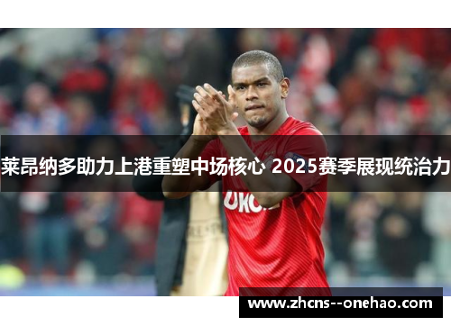 莱昂纳多助力上港重塑中场核心 2025赛季展现统治力