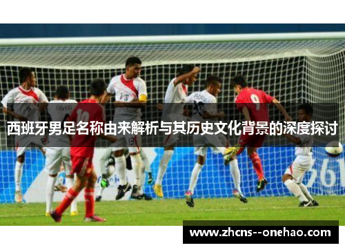 西班牙男足名称由来解析与其历史文化背景的深度探讨