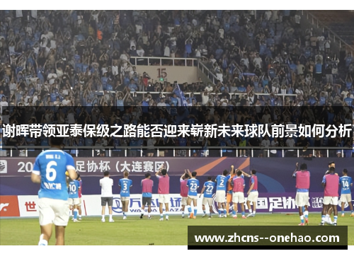 谢晖带领亚泰保级之路能否迎来崭新未来球队前景如何分析