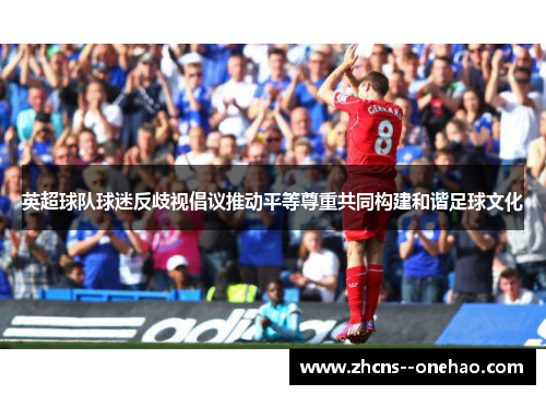 英超球队球迷反歧视倡议推动平等尊重共同构建和谐足球文化