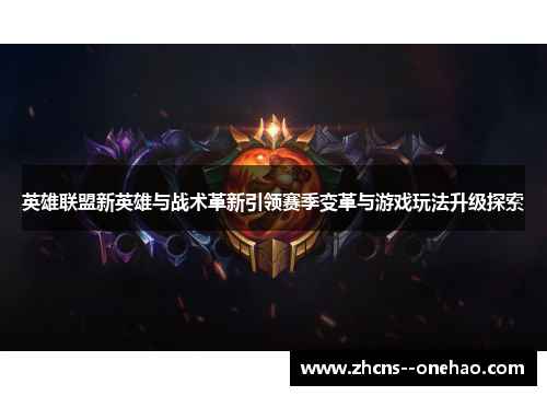 英雄联盟新英雄与战术革新引领赛季变革与游戏玩法升级探索