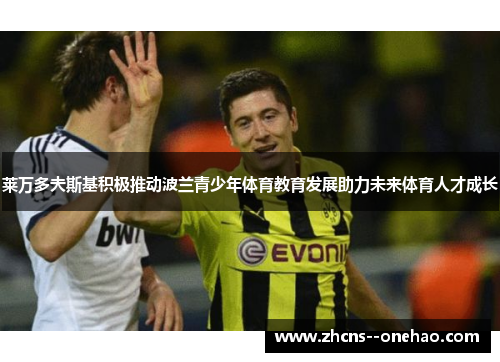 莱万多夫斯基积极推动波兰青少年体育教育发展助力未来体育人才成长 莱万多夫斯基积极推动波兰青少年体育教育发展助力未来体育人才成长