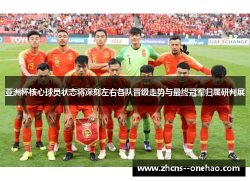 亚洲杯核心球员状态将深刻左右各队晋级走势与最终冠军归属研判展