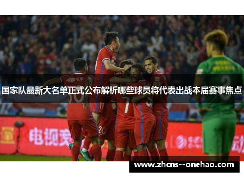 国家队最新大名单正式公布解析哪些球员将代表出战本届赛事焦点