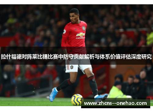 拉什福德对阵莱比锡比赛中防守贡献解析与体系价值评估深度研究
