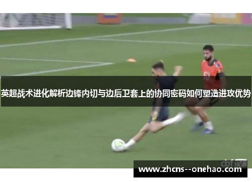 英超战术进化解析边锋内切与边后卫套上的协同密码如何塑造进攻优势