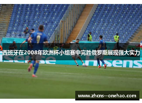 西班牙在2008年欧洲杯小组赛中完胜俄罗斯展现强大实力