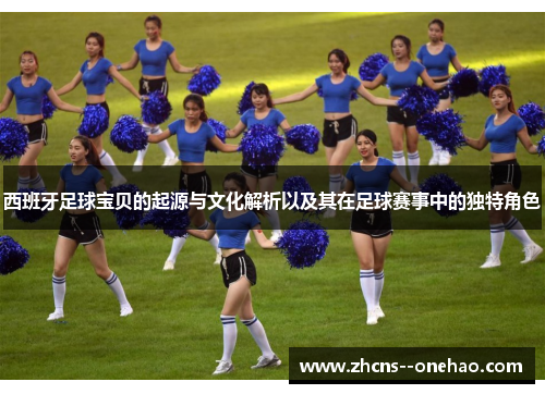 西班牙足球宝贝的起源与文化解析以及其在足球赛事中的独特角色 西班牙足球宝贝的起源与文化解析以及其在足球赛事中的独特角色