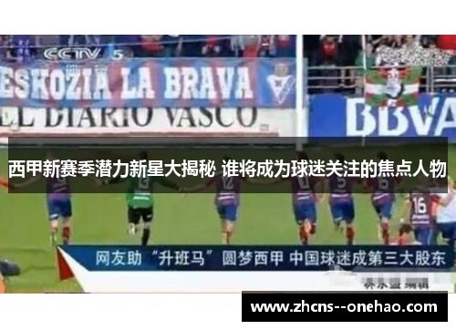 西甲新赛季潜力新星大揭秘 谁将成为球迷关注的焦点人物