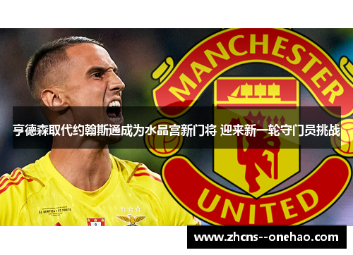 亨德森取代约翰斯通成为水晶宫新门将 迎来新一轮守门员挑战 亨德森取代约翰斯通成为水晶宫新门将 迎来新一轮守门员挑战