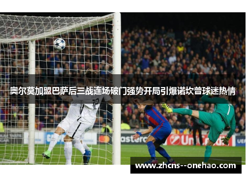 奥尔莫加盟巴萨后三战连场破门强势开局引爆诺坎普球迷热情