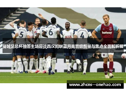曼城足总杯抽签主场迎战西汉姆联蓝月亮晋级前景与焦点全面解析展 曼城足总杯抽签主场迎战西汉姆联蓝月亮晋级前景与焦点全面解析展