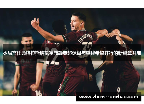 水晶宫任命格拉斯纳执掌教鞭英超保级与重建希望并行的新篇章开启 水晶宫任命格拉斯纳执掌教鞭英超保级与重建希望并行的新篇章开启