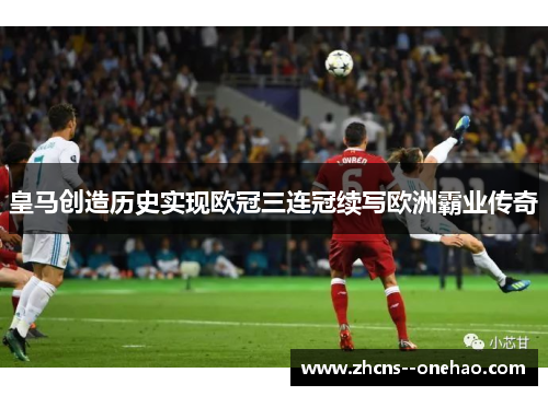 皇马创造历史实现欧冠三连冠续写欧洲霸业传奇