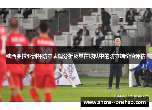 穆西亚拉亚洲杯防守表现分析及其在球队中的防守端价值评估