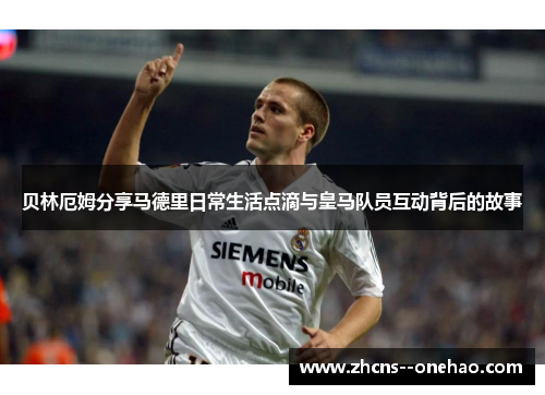 贝林厄姆分享马德里日常生活点滴与皇马队员互动背后的故事 贝林厄姆分享马德里日常生活点滴与皇马队员互动背后的故事