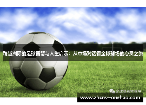 跨越洲际的足球智慧与人生启示:从中场对话看全球球场的心灵之旅 跨越洲际的足球智慧与人生启示:从中场对话看全球球场的心灵之旅