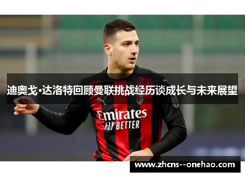 迪奥戈·达洛特回顾曼联挑战经历谈成长与未来展望