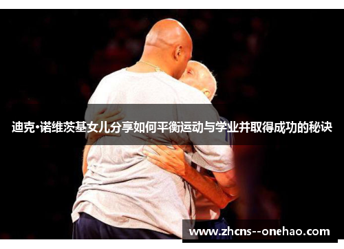 迪克·诺维茨基女儿分享如何平衡运动与学业并取得成功的秘诀