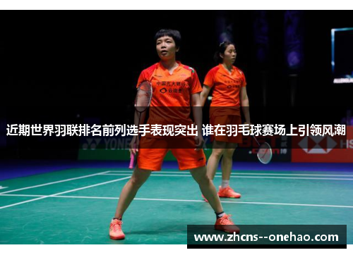 近期世界羽联排名前列选手表现突出 谁在羽毛球赛场上引领风潮