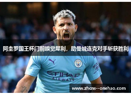 阿圭罗国王杯门前嗅觉犀利，助曼城连克对手斩获胜利