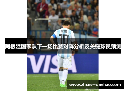 阿根廷国家队下一场比赛对阵分析及关键球员预测