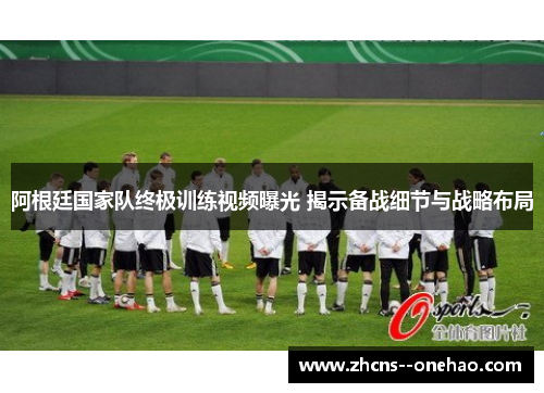 阿根廷国家队终极训练视频曝光 揭示备战细节与战略布局