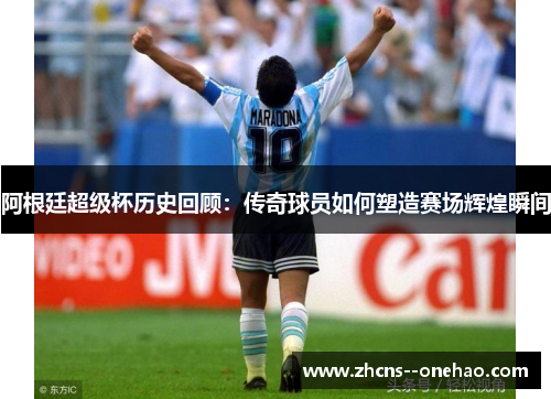 阿根廷超级杯历史回顾：传奇球员如何塑造赛场辉煌瞬间