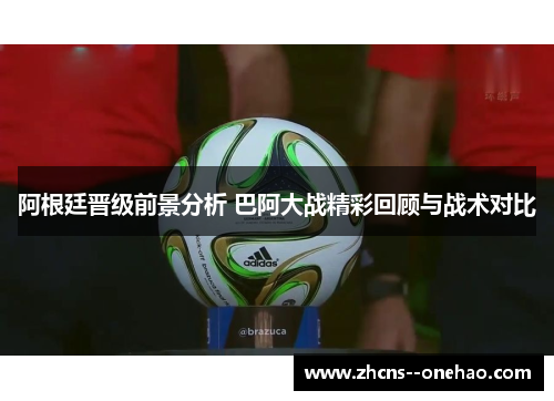 阿根廷晋级前景分析 巴阿大战精彩回顾与战术对比