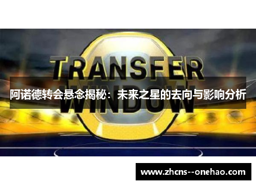阿诺德转会悬念揭秘：未来之星的去向与影响分析
