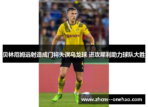 贝林厄姆远射造成门将失误乌龙球 进攻犀利助力球队大胜