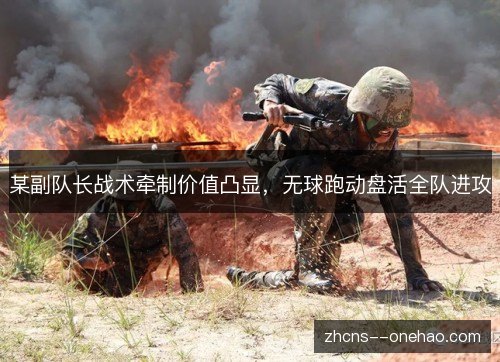 某副队长战术牵制价值凸显,无球跑动盘活全队进攻 某副队长战术牵制价值凸显,无球跑动盘活全队进攻
