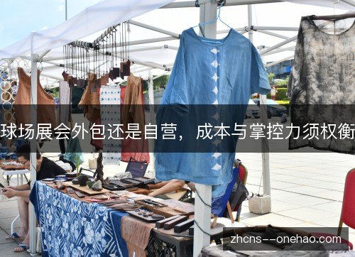 球场展会外包还是自营,成本与掌控力须权衡 球场展会外包还是自营,成本与掌控力须权衡
