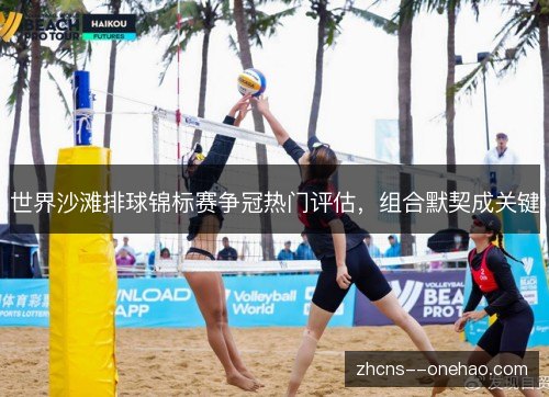 世界沙滩排球锦标赛争冠热门评估,组合默契成关键 世界沙滩排球锦标赛争冠热门评估,组合默契成关键